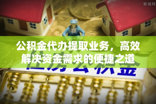 福绵公积金代办提取业务，高效解决资金需求的便捷之道
