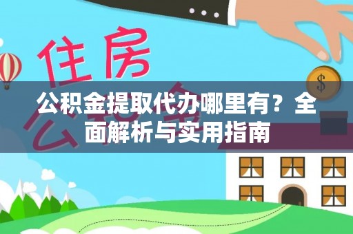 福绵公积金提取代办哪里有？全面解析与实用指南
