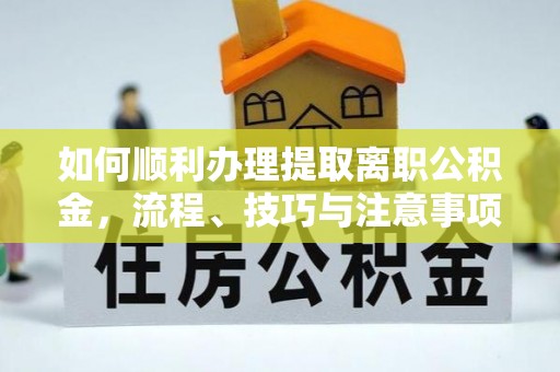 福绵如何顺利办理提取离职公积金，流程、技巧与注意事项全解析