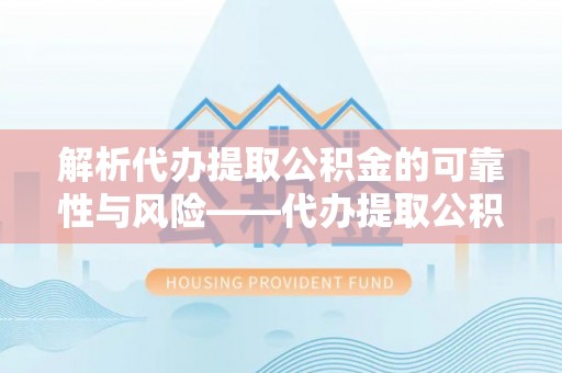 福绵解析代办提取公积金的可靠性与风险——代办提取公积金靠谱吗