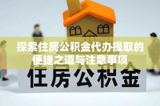 福绵探索住房公积金代办提取的便捷之道与注意事项