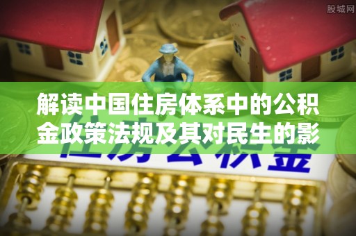 福绵解读中国住房体系中的公积金政策法规及其对民生的影响