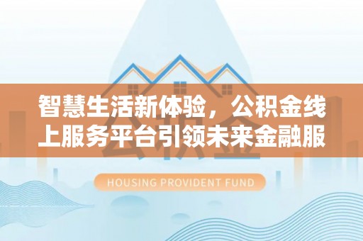 福绵智慧生活新体验，公积金线上服务平台引领未来金融服务