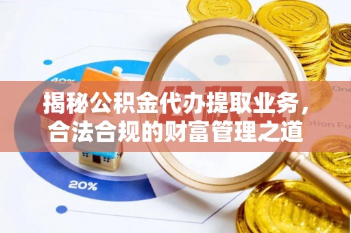 福绵揭秘公积金代办提取业务，合法合规的财富管理之道