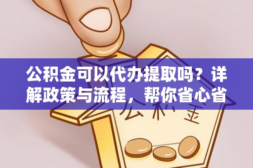 福绵公积金可以代办提取吗？详解政策与流程，帮你省心省力