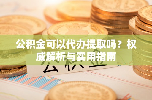 福绵公积金可以代办提取吗？权威解析与实用指南