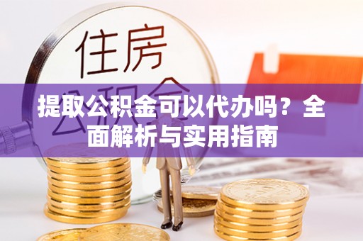 福绵提取公积金可以代办吗？全面解析与实用指南