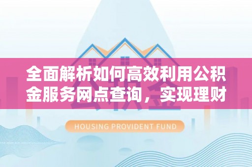 福绵全面解析如何高效利用公积金服务网点查询，实现理财与生活优化