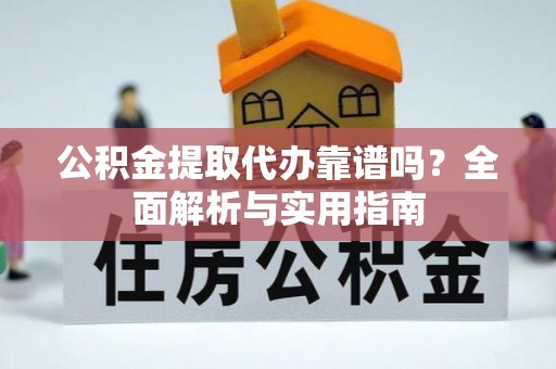 福绵公积金提取代办靠谱吗？全面解析与实用指南