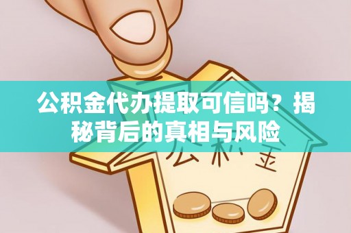 福绵公积金代办提取可信吗？揭秘背后的真相与风险