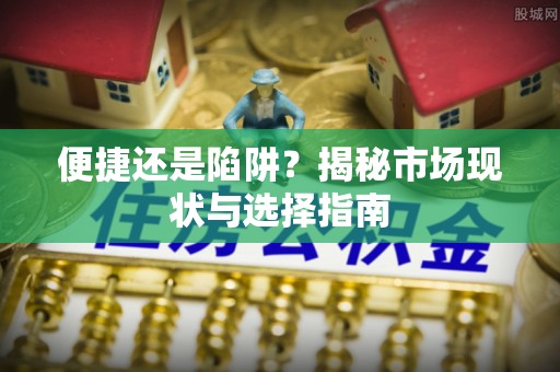 福绵便捷还是陷阱？揭秘市场现状与选择指南