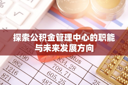 福绵探索公积金管理中心的职能与未来发展方向