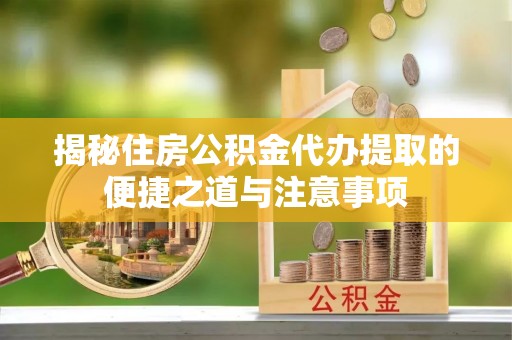 福绵揭秘住房公积金代办提取的便捷之道与注意事项
