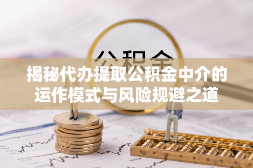 福绵揭秘代办提取公积金中介的运作模式与风险规避之道
