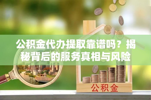 福绵公积金代办提取靠谱吗？揭秘背后的服务真相与风险