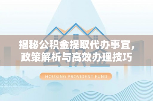 福绵揭秘公积金提取代办事宜，政策解析与高效办理技巧