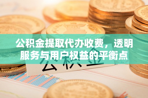 福绵公积金提取代办收费，透明服务与用户权益的平衡点