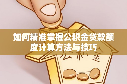 福绵如何精准掌握公积金贷款额度计算方法与技巧