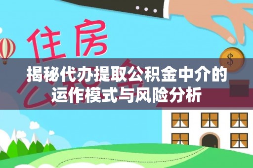 福绵揭秘代办提取公积金中介的运作模式与风险分析