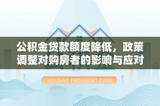 福绵公积金贷款额度降低，政策调整对购房者的影响与应对策略