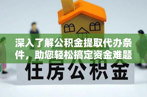 福绵深入了解公积金提取代办条件，助您轻松搞定资金难题