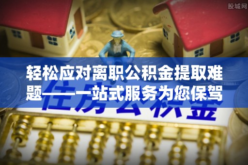 福绵轻松应对离职公积金提取难题——一站式服务为您保驾护航