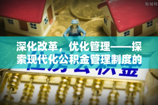 福绵深化改革，优化管理——探索现代化公积金管理制度的实践与未来