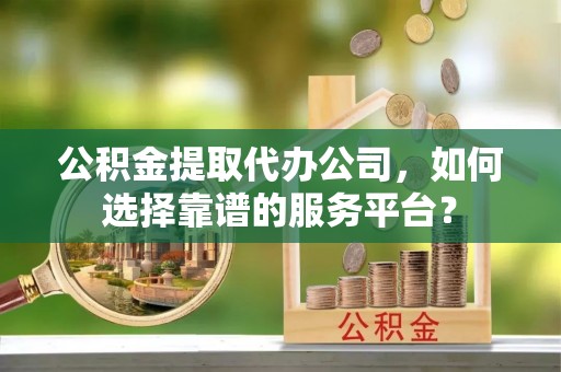 福绵公积金提取代办公司，如何选择靠谱的服务平台？