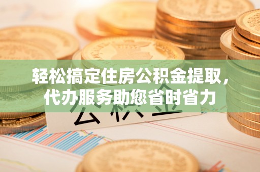 福绵轻松搞定住房公积金提取，代办服务助您省时省力
