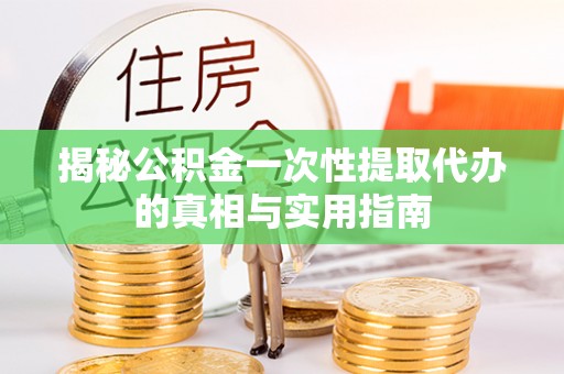 福绵揭秘公积金一次性提取代办的真相与实用指南