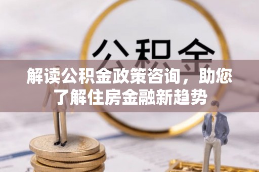 福绵解读公积金政策咨询，助您了解住房金融新趋势