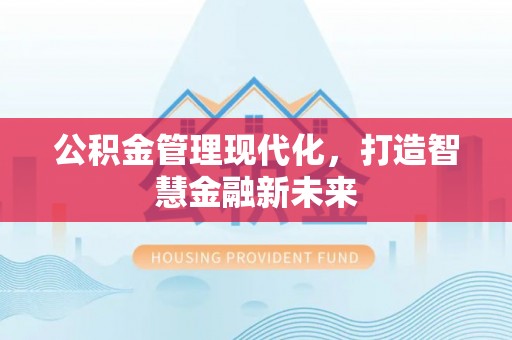 福绵公积金管理现代化，打造智慧金融新未来