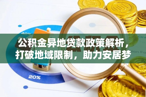福绵公积金异地贷款政策解析，打破地域限制，助力安居梦想