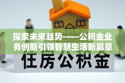福绵探索未来趋势——公积金业务创新引领智慧生活新篇章