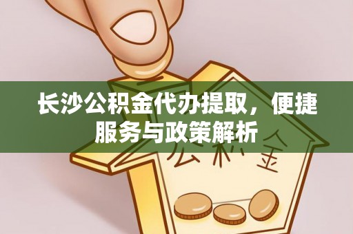 福绵长沙公积金代办提取，便捷服务与政策解析