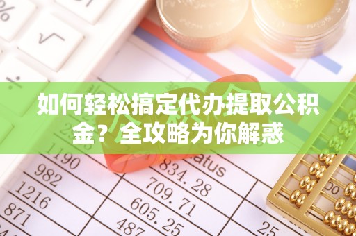 福绵如何轻松搞定代办提取公积金？全攻略为你解惑
