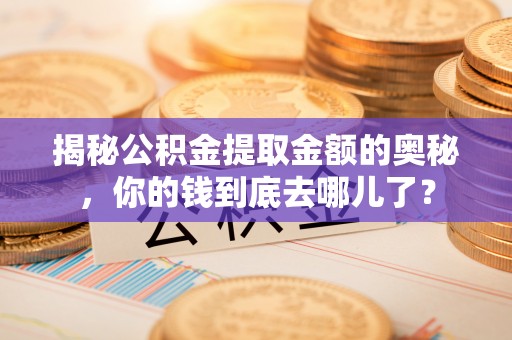 福绵揭秘公积金提取金额的奥秘，你的钱到底去哪儿了？
