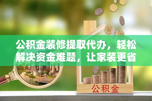 福绵公积金装修提取代办，轻松解决资金难题，让家装更省心