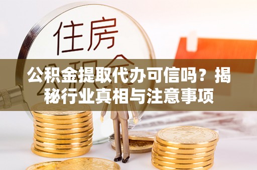 福绵公积金提取代办可信吗？揭秘行业真相与注意事项