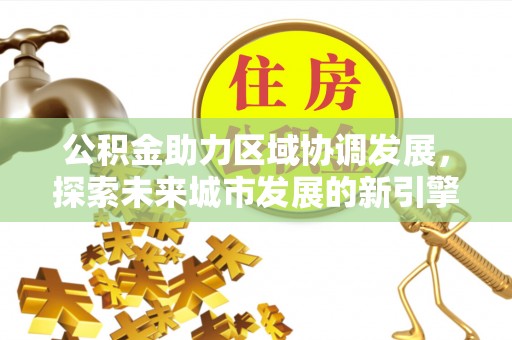福绵公积金助力区域协调发展，探索未来城市发展的新引擎