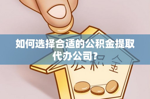 福绵如何选择合适的公积金提取代办公司？