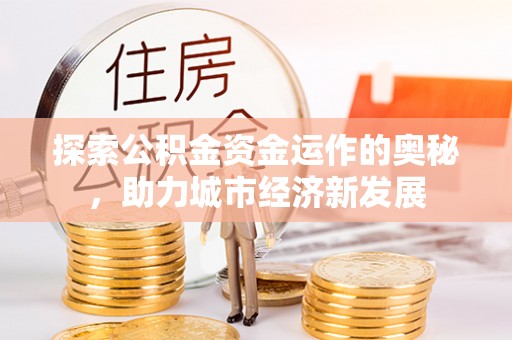 福绵探索公积金资金运作的奥秘，助力城市经济新发展