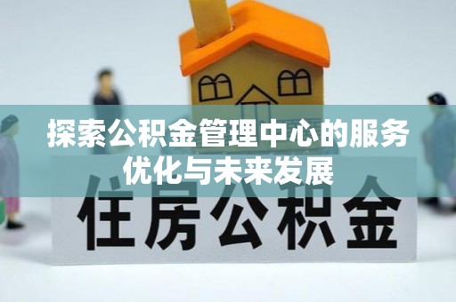 福绵探索公积金管理中心的服务优化与未来发展