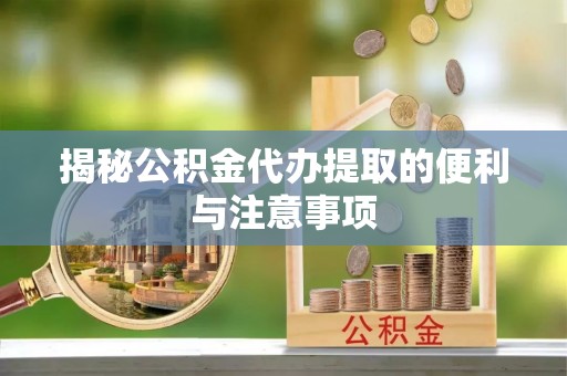 福绵揭秘公积金代办提取的便利与注意事项