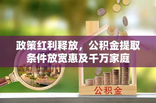 福绵政策红利释放，公积金提取条件放宽惠及千万家庭