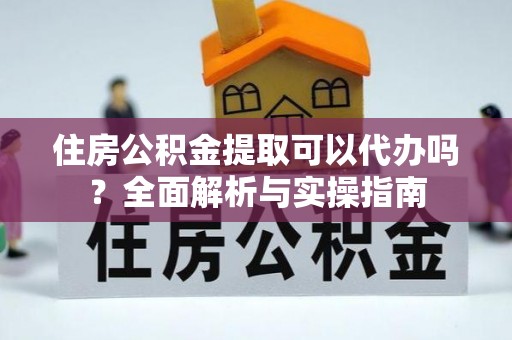福绵住房公积金提取可以代办吗？全面解析与实操指南