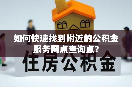 福绵如何快速找到附近的公积金服务网点查询点？
