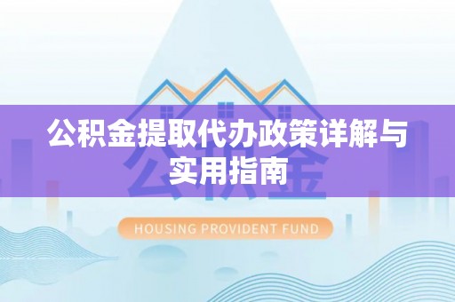 福绵公积金提取代办政策详解与实用指南