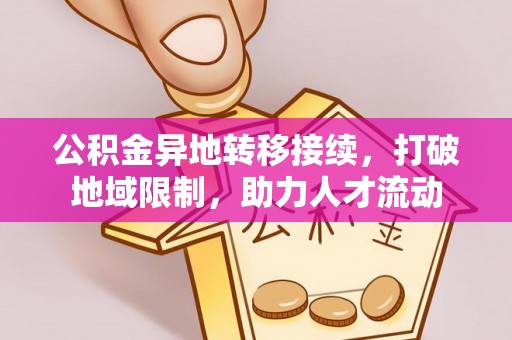 福绵公积金异地转移接续，打破地域限制，助力人才流动