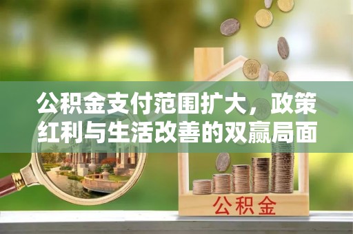 福绵公积金支付范围扩大，政策红利与生活改善的双赢局面